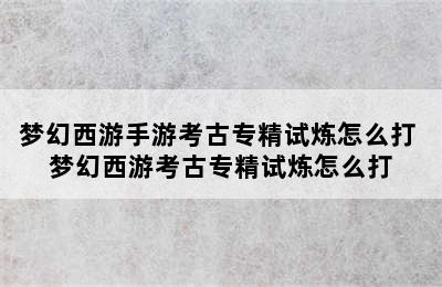 梦幻西游手游考古专精试炼怎么打 梦幻西游考古专精试炼怎么打